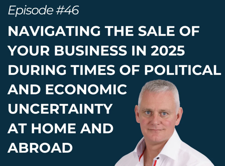 Navigating the Sale of Your Business in 2025 During Times of Political and Economic Uncertainty at Home & Abroad
